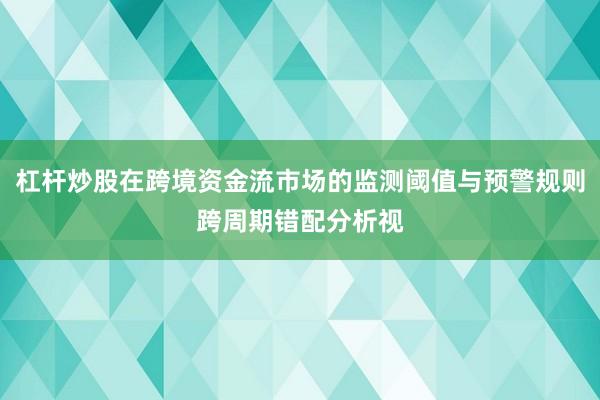 杠杆炒股在跨境资金流市场的监测阈值与预警规则跨周期错配分析视