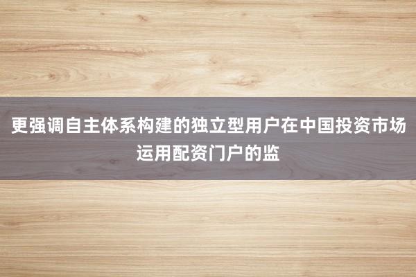 更强调自主体系构建的独立型用户在中国投资市场运用配资门户的监