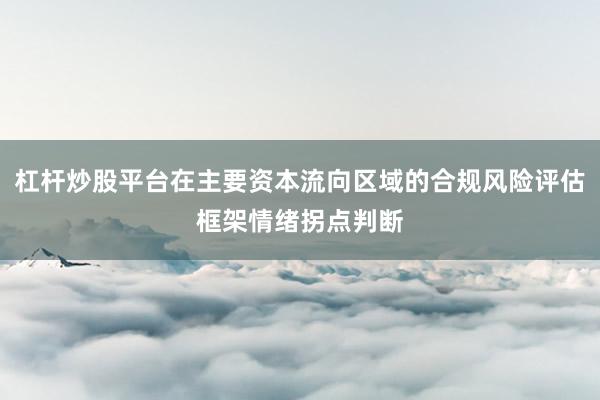 杠杆炒股平台在主要资本流向区域的合规风险评估框架情绪拐点判断