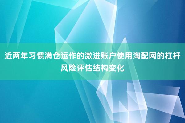 近两年习惯满仓运作的激进账户使用淘配网的杠杆风险评估结构变化
